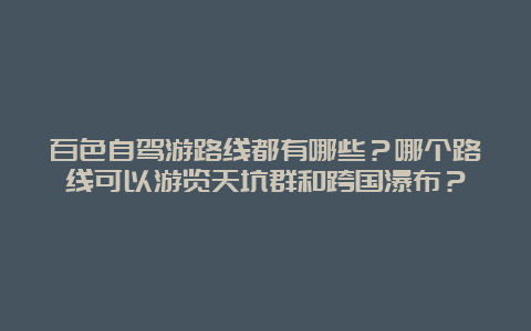 百色自驾游路线都有哪些？哪个路线可以游览天坑群和跨国瀑布？