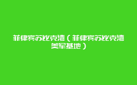 菲律宾苏比克湾（菲律宾苏比克湾美军基地）