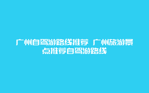 广州自驾游路线推荐 广州旅游景点推荐自驾游路线