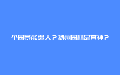 个园景能迷人？扬州园林是真神？