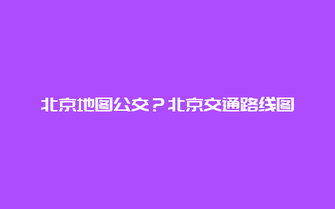 北京地图公交？北京交通路线图