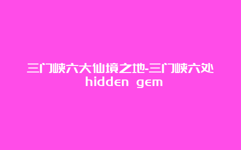 三门峡六大仙境之地-三门峡六处 hidden gem