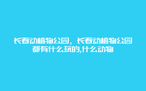 长春动植物公园，长春动植物公园都有什么玩的,什么动物