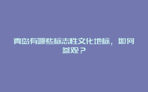 青岛有哪些标志性文化地标，如何参观？