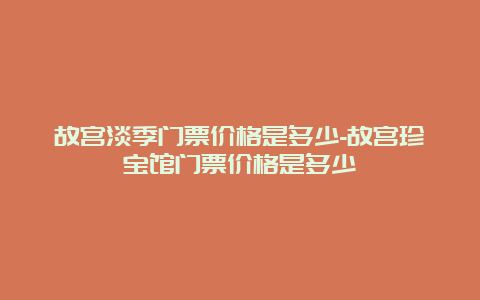 故宫淡季门票价格是多少-故宫珍宝馆门票价格是多少