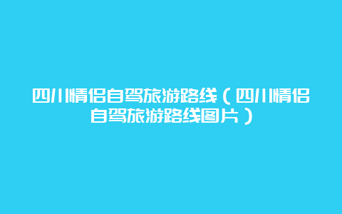 四川情侣自驾旅游路线（四川情侣自驾旅游路线图片）