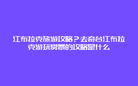 江布拉克旅游攻略？去奇台江布拉克游玩赏景的攻略是什么