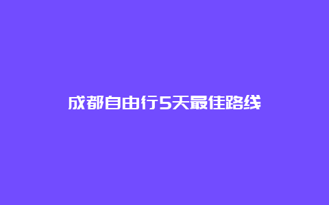 成都自由行5天最佳路线