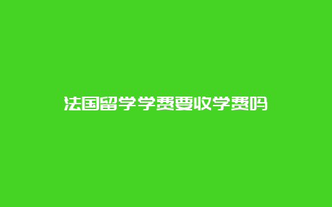 法国留学学费要收学费吗