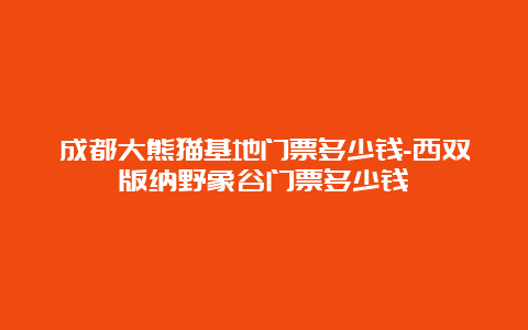 成都大熊猫基地门票多少钱-西双版纳野象谷门票多少钱