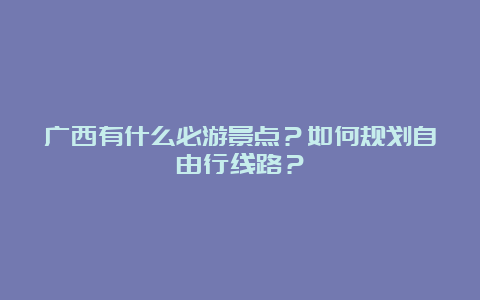 广西有什么必游景点？如何规划自由行线路？