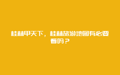 桂林甲天下，桂林旅游地图有必要看吗？