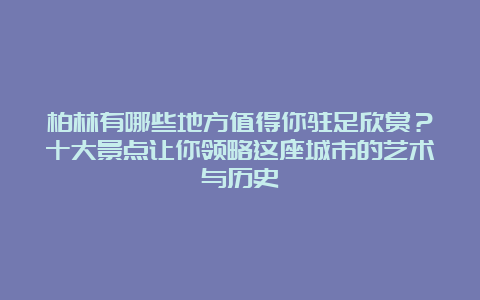 柏林有哪些地方值得你驻足欣赏？十大景点让你领略这座城市的艺术与历史