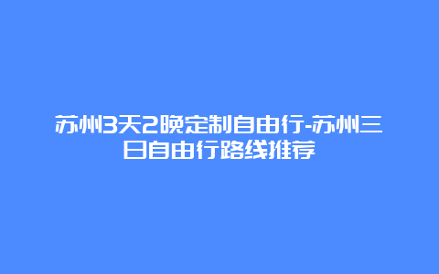 苏州3天2晚定制自由行-苏州三日自由行路线推荐