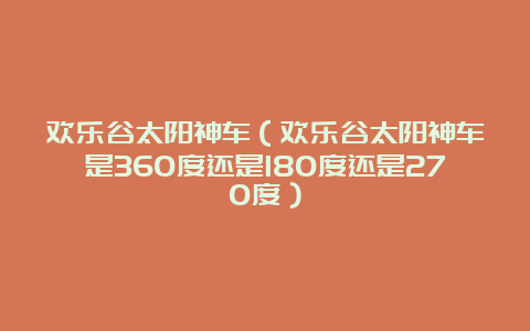 欢乐谷太阳神车（欢乐谷太阳神车是360度还是180度还是270度）