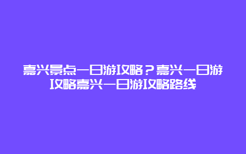 嘉兴景点一日游攻略？嘉兴一日游攻略嘉兴一日游攻略路线