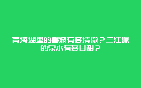 青海湖里的碧波有多清澈？三江源的泉水有多甘甜？