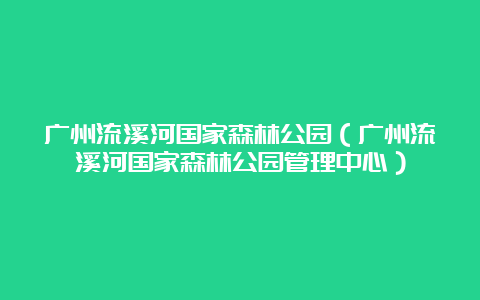 广州流溪河国家森林公园（广州流溪河国家森林公园管理中心）