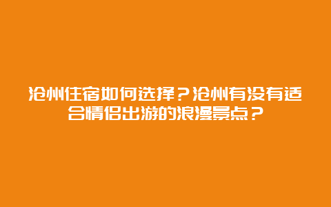 沧州住宿如何选择？沧州有没有适合情侣出游的浪漫景点？