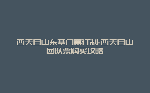 西天目山东寨门票订制-西天目山团队票购买攻略