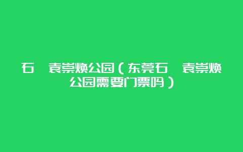 石碣袁崇焕公园（东莞石碣袁崇焕公园需要门票吗）