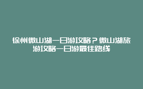 徐州微山湖一日游攻略？微山湖旅游攻略一日游最佳路线