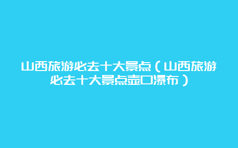 山西旅游必去十大景点（山西旅游必去十大景点壶口瀑布）