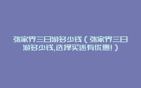 张家界三日游多少钱（张家界三日游多少钱,选择买还有优惠!）