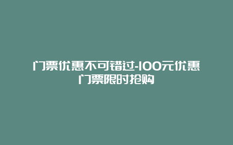 门票优惠不可错过-100元优惠门票限时抢购