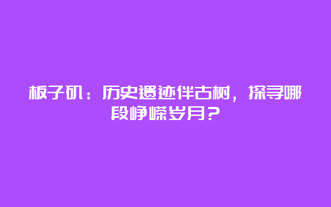 板子矶：历史遗迹伴古树，探寻哪段峥嵘岁月？