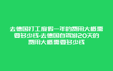 去德国打工度假一年的费用大概需要多少钱-去德国自驾游20天的费用大概需要多少钱