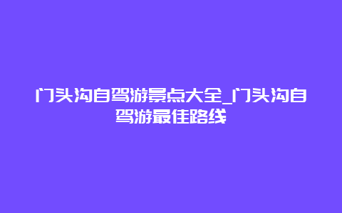 门头沟自驾游景点大全_门头沟自驾游最佳路线