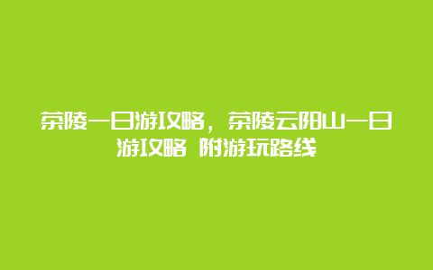 茶陵一日游攻略，茶陵云阳山一日游攻略 附游玩路线