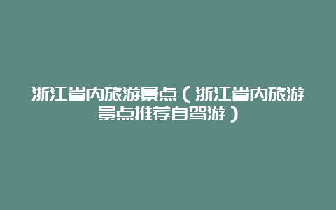 浙江省内旅游景点（浙江省内旅游景点推荐自驾游）