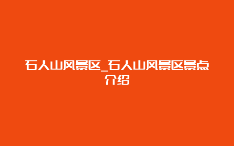 石人山风景区_石人山风景区景点介绍