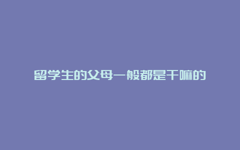 留学生的父母一般都是干嘛的