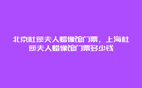 北京杜莎夫人蜡像馆门票，上海杜莎夫人蜡像馆门票多少钱