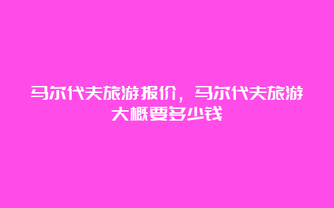 马尔代夫旅游报价，马尔代夫旅游大概要多少钱