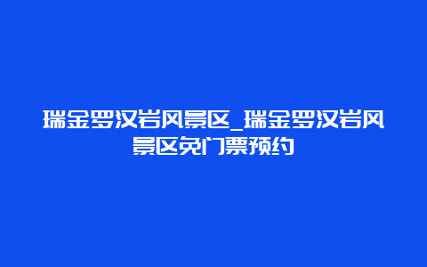 瑞金罗汉岩风景区_瑞金罗汉岩风景区免门票预约