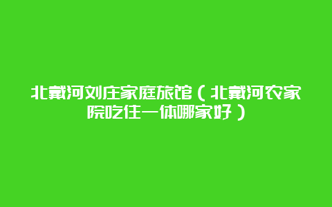 北戴河刘庄家庭旅馆（北戴河农家院吃住一体哪家好）