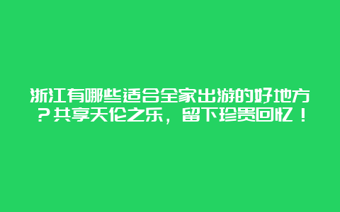 浙江有哪些适合全家出游的好地方？共享天伦之乐，留下珍贵回忆！