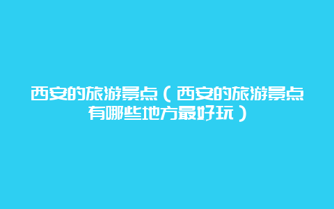 西安的旅游景点（西安的旅游景点有哪些地方最好玩）