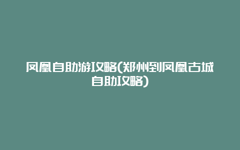 凤凰自助游攻略(郑州到凤凰古城自助攻略)