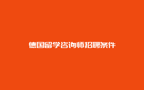 德国留学咨询师招聘条件