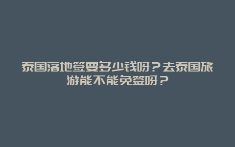 泰国落地签要多少钱呀？去泰国旅游能不能免签呀？