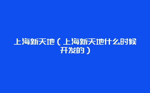 上海新天地（上海新天地什么时候开发的）