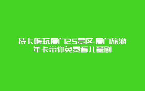 持卡嗨玩厦门25景区-厦门旅游年卡带你免费看儿童剧