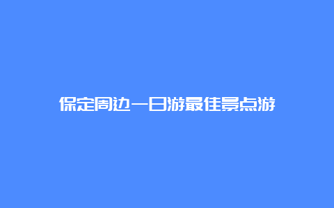 保定周边一日游最佳景点游