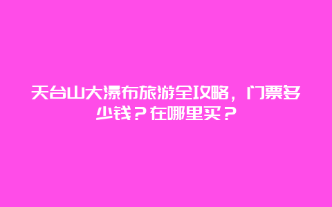 天台山大瀑布旅游全攻略，门票多少钱？在哪里买？