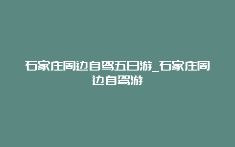 石家庄周边自驾五日游_石家庄周边自驾游